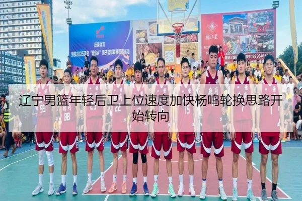 辽宁男篮年轻后卫上位速度加快杨鸣轮换思路开始转向